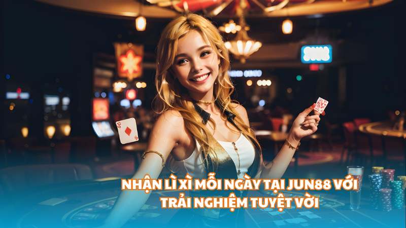 Nhận lì xì mỗi ngày tại Jun88 với trải nghiệm tuyệt vời